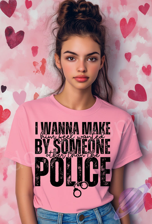 I WANNA MAKE HIM FEEL WANTED BY SOMEONE OTHER THAN THE POLICE TEE